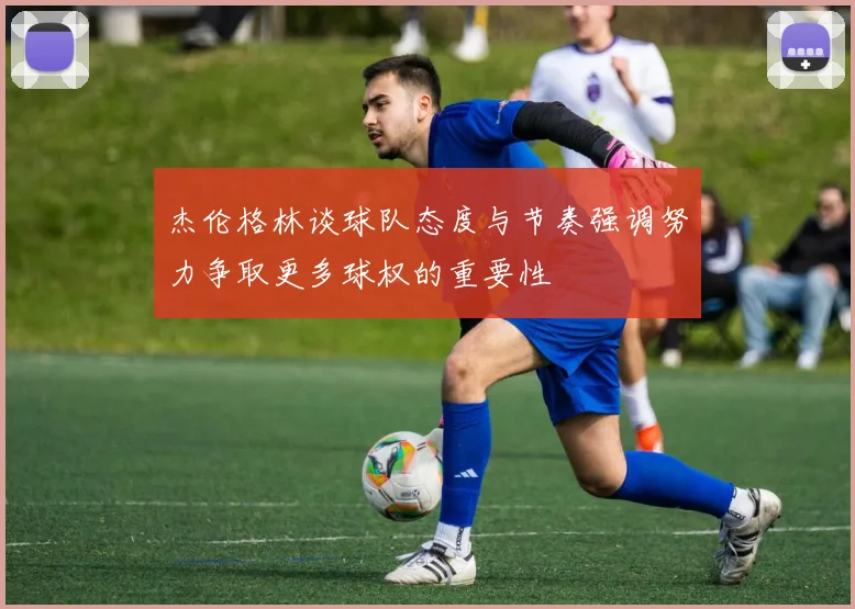 杰伦格林谈球队态度与节奏强调努力争取更多球权的重要性