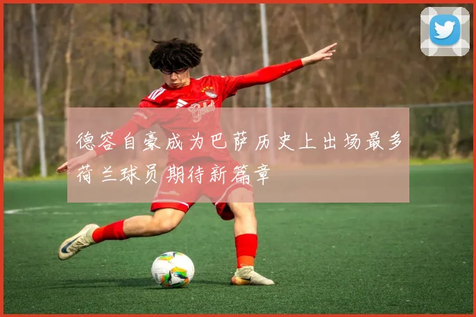 德容自豪成为巴萨历史上出场最多荷兰球员期待新篇章