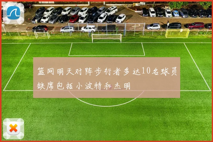 篮网明天对阵步行者多达10名球员缺席包括小波特和杰明