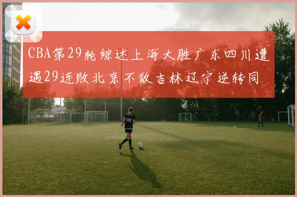 CBA第29轮综述上海大胜广东四川遭遇29连败北京不敌吉林辽宁逆转同曦成功