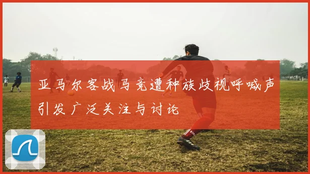 亚马尔客战马竞遭种族歧视呼喊声引发广泛关注与讨论