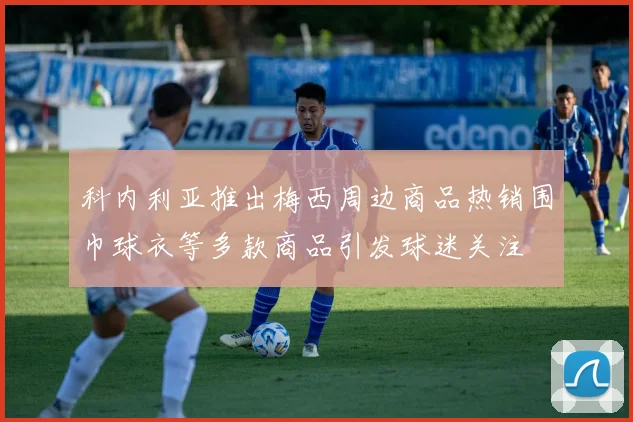 科内利亚推出梅西周边商品热销围巾球衣等多款商品引发球迷关注