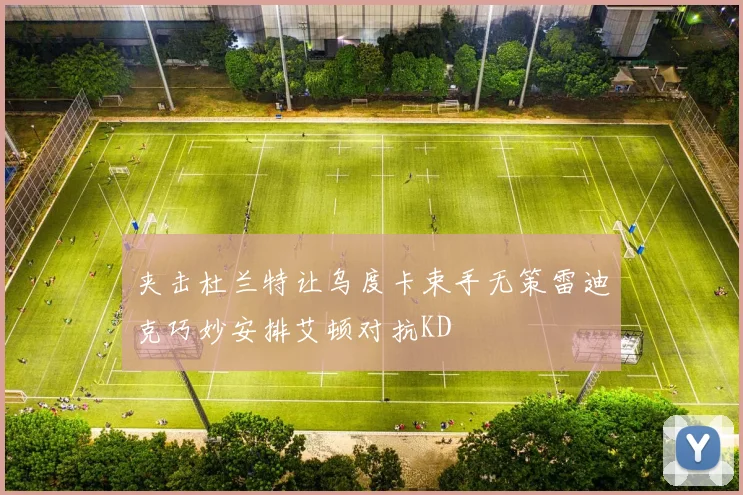 夹击杜兰特让乌度卡束手无策雷迪克巧妙安排艾顿对抗KD