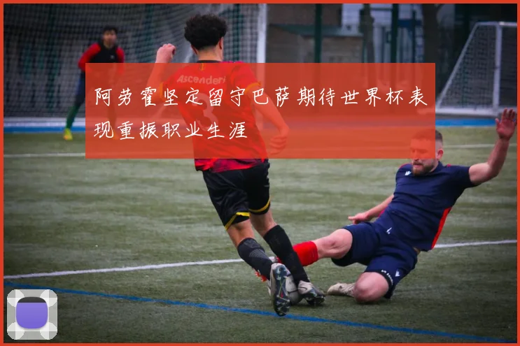 阿劳霍坚定留守巴萨期待世界杯表现重振职业生涯