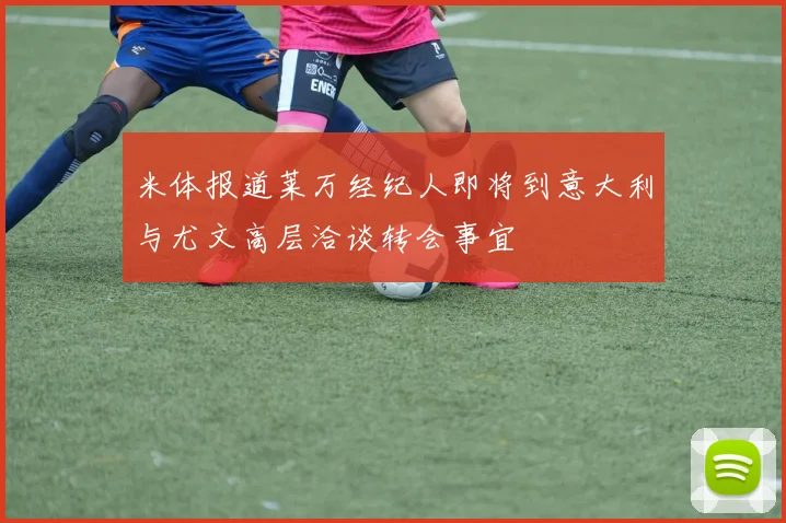 米体报道莱万经纪人即将到意大利与尤文高层洽谈转会事宜