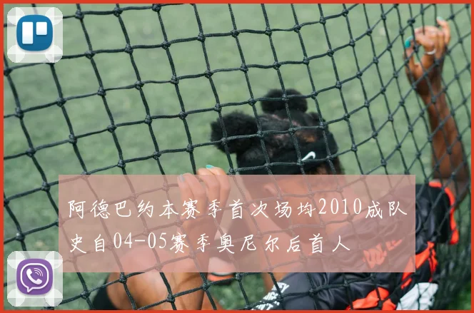 阿德巴约本赛季首次场均2010成队史自04-05赛季奥尼尔后首人