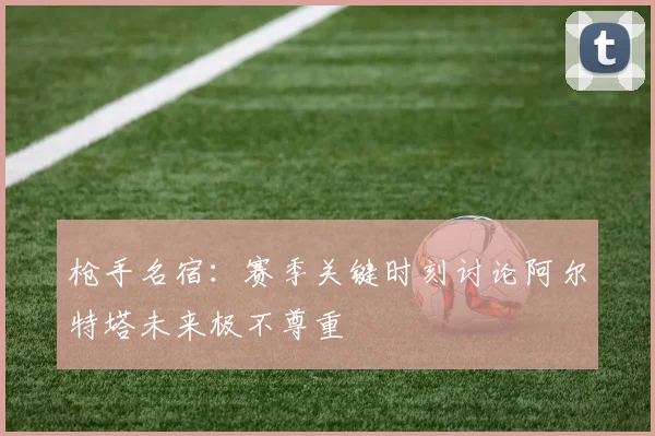 枪手名宿：赛季关键时刻讨论阿尔特塔未来极不尊重