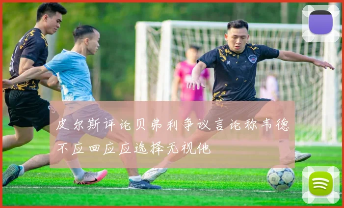 皮尔斯评论贝弗利争议言论称韦德不应回应应选择无视他