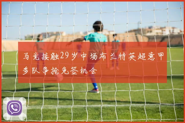 马竞接触29岁中场布兰特英超意甲多队争抢免签机会