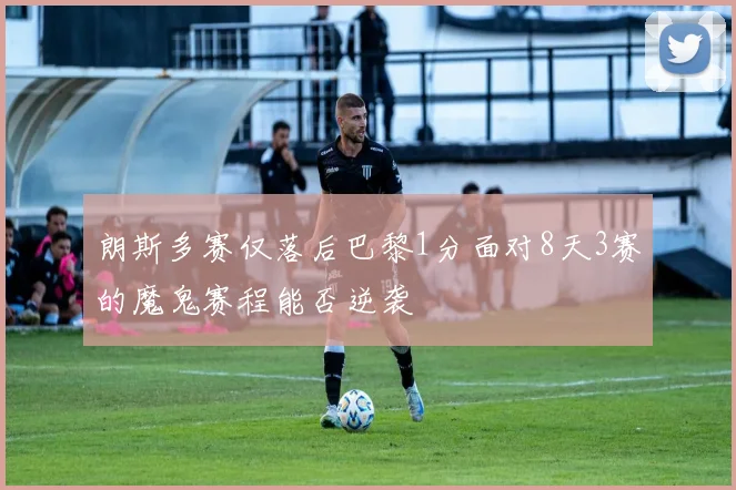 朗斯多赛仅落后巴黎1分面对8天3赛的魔鬼赛程能否逆袭
