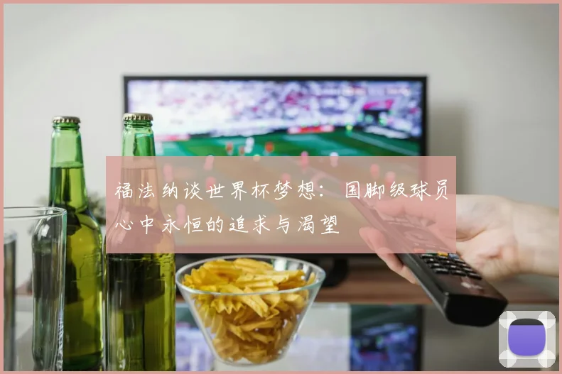 福法纳谈世界杯梦想：国脚级球员心中永恒的追求与渴望