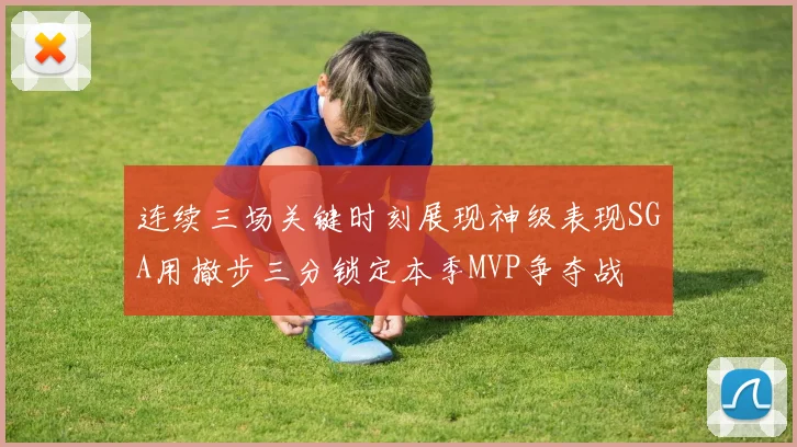 连续三场关键时刻展现神级表现SGA用撤步三分锁定本季MVP争夺战