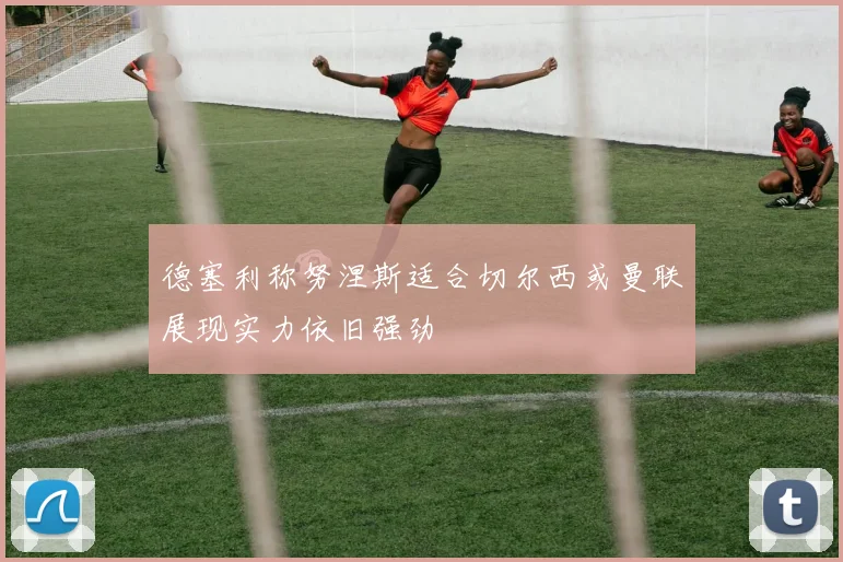 德塞利称努涅斯适合切尔西或曼联展现实力依旧强劲