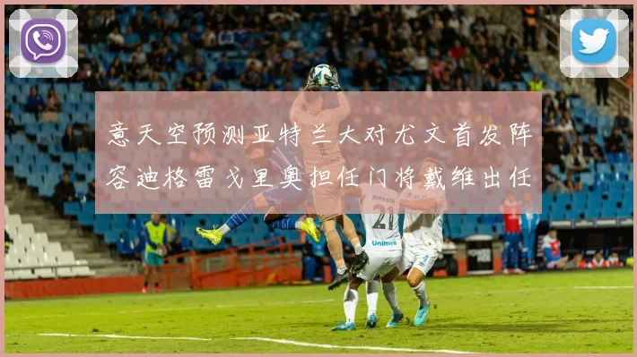 意天空预测亚特兰大对尤文首发阵容迪格雷戈里奥担任门将戴维出任中锋