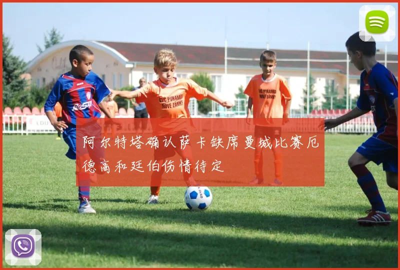 阿尔特塔确认萨卡缺席曼城比赛厄德高和廷伯伤情待定
